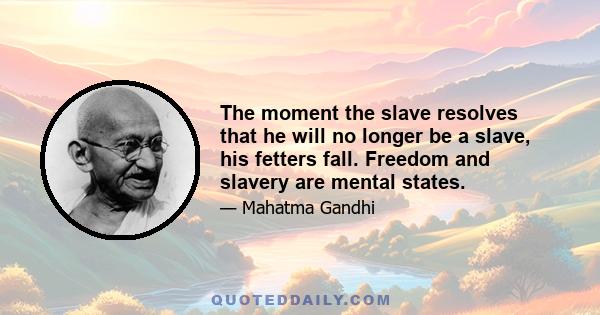 The moment the slave resolves that he will no longer be a slave, his fetters fall. Freedom and slavery are mental states.