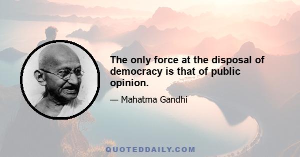 The only force at the disposal of democracy is that of public opinion.