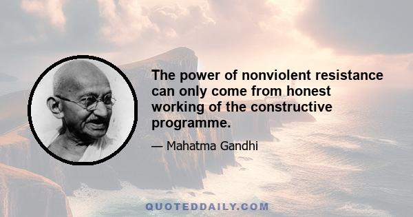 The power of nonviolent resistance can only come from honest working of the constructive programme.