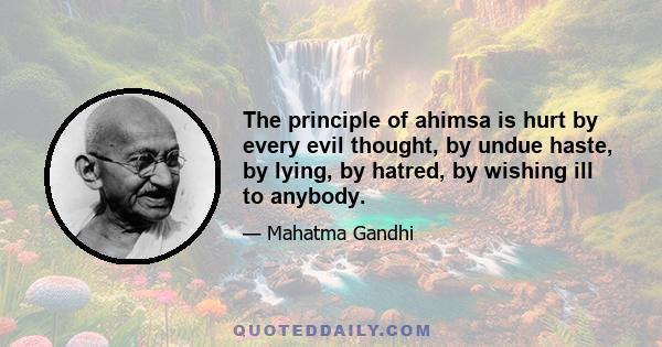 The principle of ahimsa is hurt by every evil thought, by undue haste, by lying, by hatred, by wishing ill to anybody.