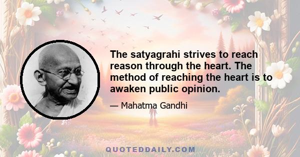 The satyagrahi strives to reach reason through the heart. The method of reaching the heart is to awaken public opinion.