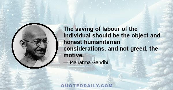 The saving of labour of the individual should be the object and honest humanitarian considerations, and not greed, the motive.