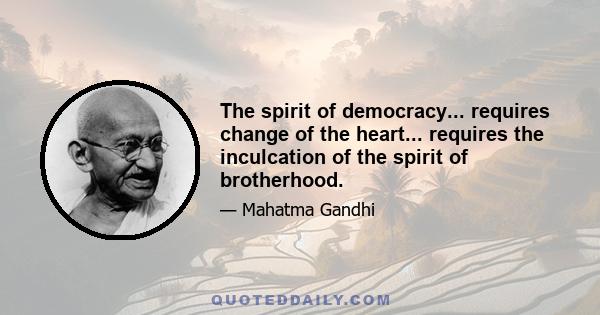 The spirit of democracy... requires change of the heart... requires the inculcation of the spirit of brotherhood.