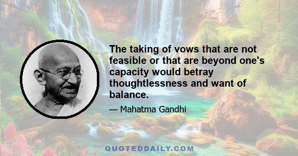 The taking of vows that are not feasible or that are beyond one's capacity would betray thoughtlessness and want of balance.