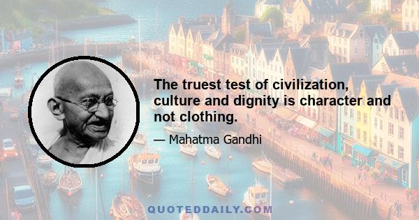 The truest test of civilization, culture and dignity is character and not clothing.