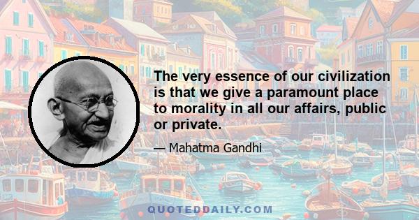 The very essence of our civilization is that we give a paramount place to morality in all our affairs, public or private.