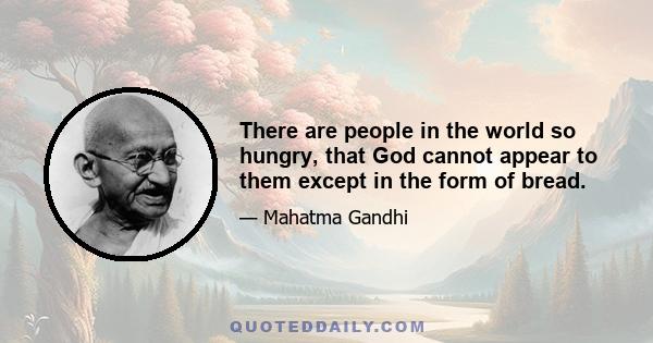 There are people in the world so hungry, that God cannot appear to them except in the form of bread.