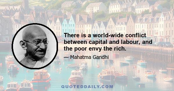 There is a world-wide conflict between capital and labour, and the poor envy the rich.