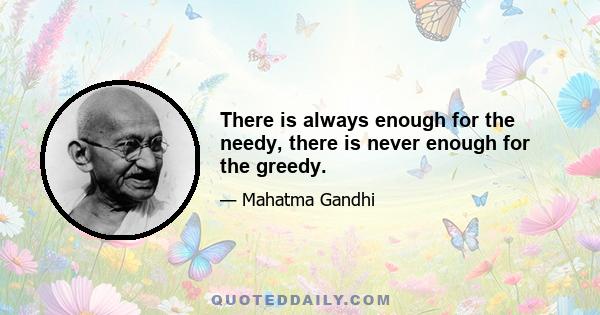 There is always enough for the needy, there is never enough for the greedy.