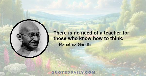 There is no need of a teacher for those who know how to think.