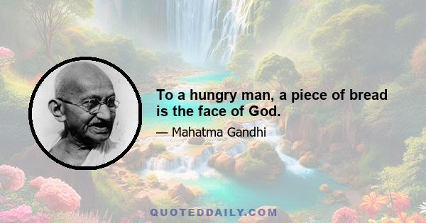 To a hungry man, a piece of bread is the face of God.