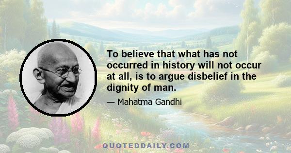 To believe that what has not occurred in history will not occur at all, is to argue disbelief in the dignity of man.