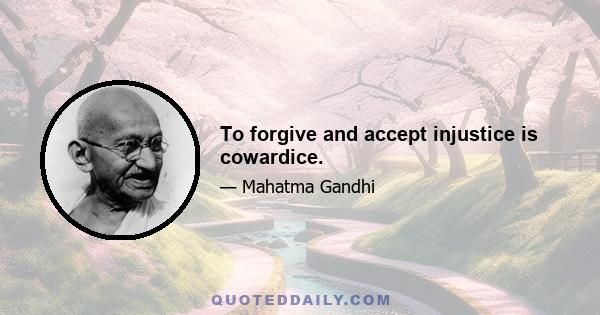 To forgive and accept injustice is cowardice.