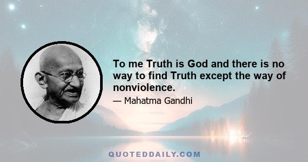 To me Truth is God and there is no way to find Truth except the way of nonviolence.