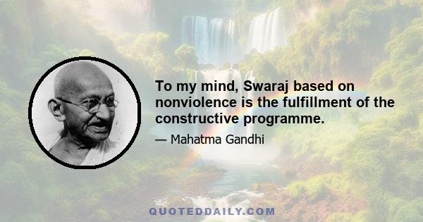 To my mind, Swaraj based on nonviolence is the fulfillment of the constructive programme.