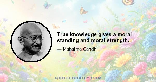 True knowledge gives a moral standing and moral strength.