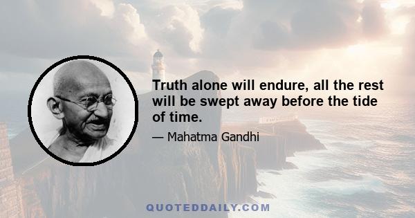 Truth alone will endure, all the rest will be swept away before the tide of time.