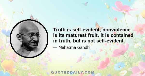 Truth is self-evident, nonviolence is its maturest fruit. It is contained in truth, but is not self-evident.