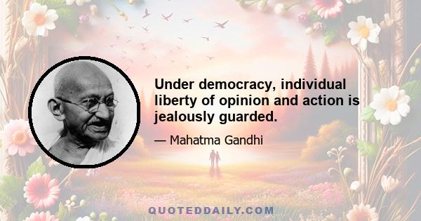 Under democracy, individual liberty of opinion and action is jealously guarded.