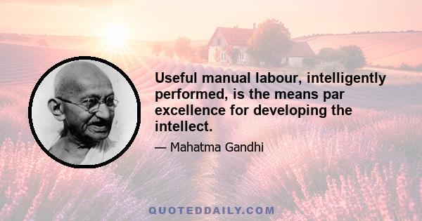 Useful manual labour, intelligently performed, is the means par excellence for developing the intellect.