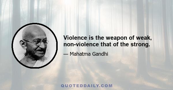 Violence is the weapon of weak, non-violence that of the strong.