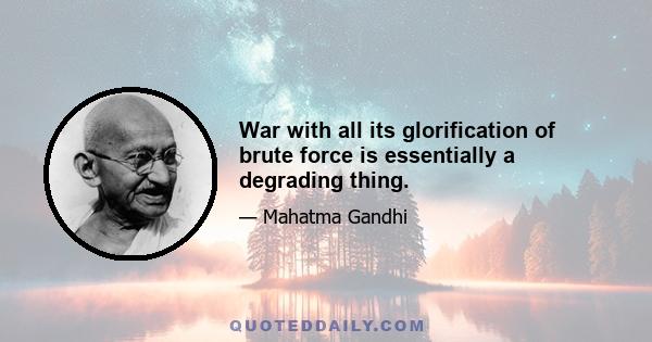 War with all its glorification of brute force is essentially a degrading thing.