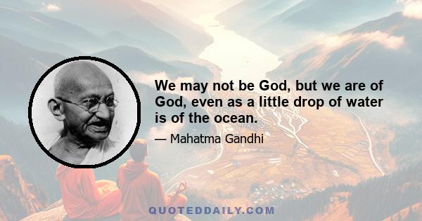 We may not be God, but we are of God, even as a little drop of water is of the ocean.