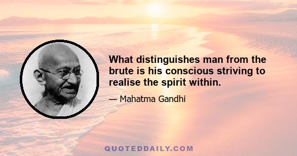 What distinguishes man from the brute is his conscious striving to realise the spirit within.