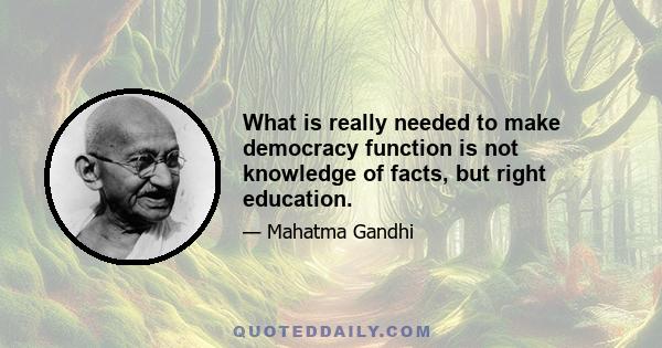 What is really needed to make democracy function is not knowledge of facts, but right education.