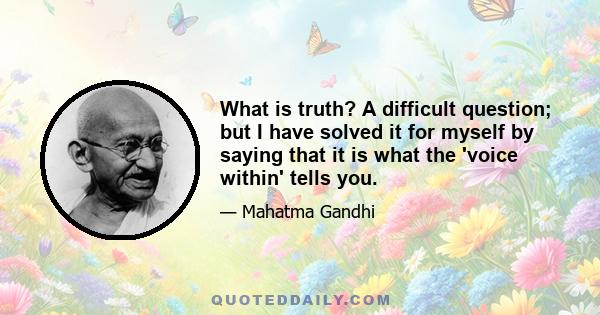 What is Truth? A difficult question; but I have solved it for myself by saying that it is what the voice within tells you. All that I can in true humility present to you is that Truth is not to be found by anybody who