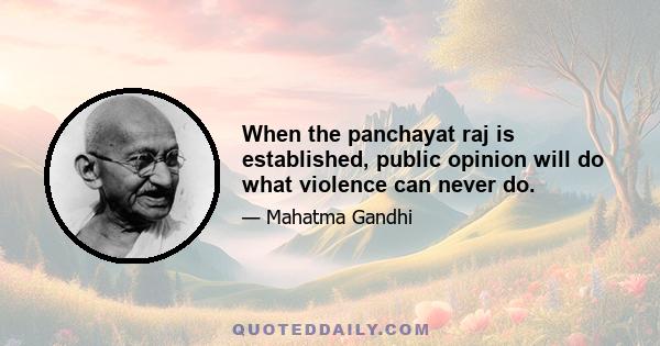 When the panchayat raj is established, public opinion will do what violence can never do.