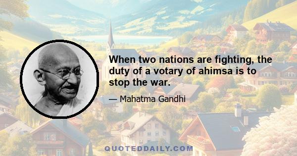 When two nations are fighting, the duty of a votary of ahimsa is to stop the war.