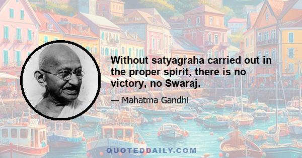 Without satyagraha carried out in the proper spirit, there is no victory, no Swaraj.