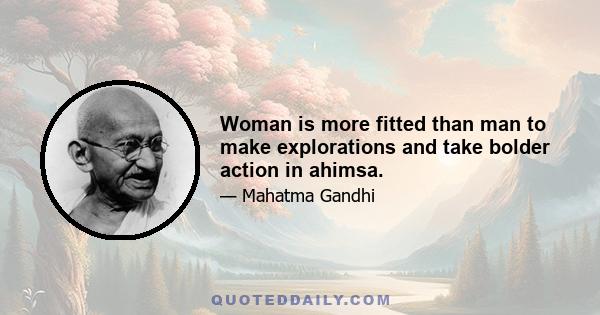 Woman is more fitted than man to make explorations and take bolder action in ahimsa.