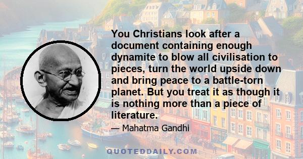 You Christians look after a document containing enough dynamite to blow all civilisation to pieces, turn the world upside down and bring peace to a battle-torn planet. But you treat it as though it is nothing more than