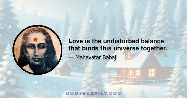 Love is the undisturbed balance that binds this universe together.