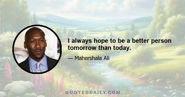 I always hope to be a better person tomorrow than today.