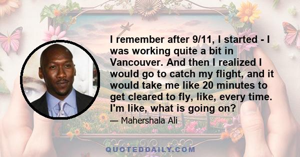 I remember after 9/11, I started - I was working quite a bit in Vancouver. And then I realized I would go to catch my flight, and it would take me like 20 minutes to get cleared to fly, like, every time. I'm like, what