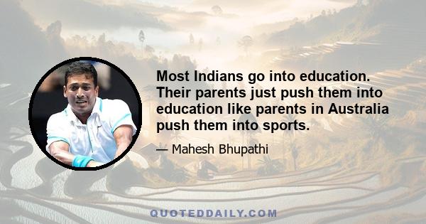 Most Indians go into education. Their parents just push them into education like parents in Australia push them into sports.