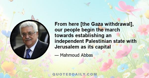 From here [the Gaza withdrawal], our people begin the march towards establishing an independent Palestinian state with Jerusalem as its capital