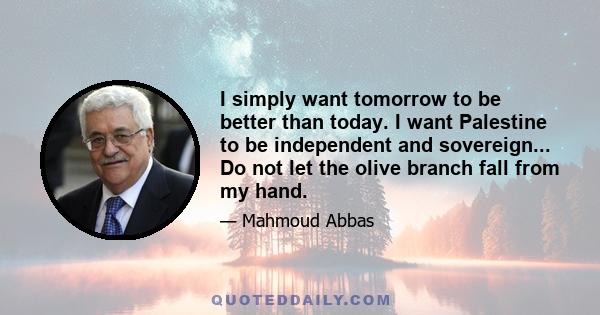 I simply want tomorrow to be better than today. I want Palestine to be independent and sovereign... Do not let the olive branch fall from my hand.