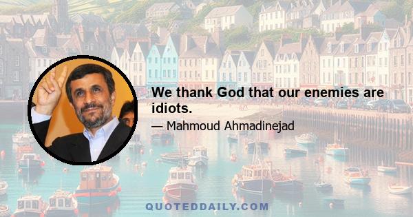 We thank God that our enemies are idiots.