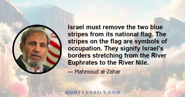 Israel must remove the two blue stripes from its national flag. The stripes on the flag are symbols of occupation. They signify Israel's borders stretching from the River Euphrates to the River Nile.