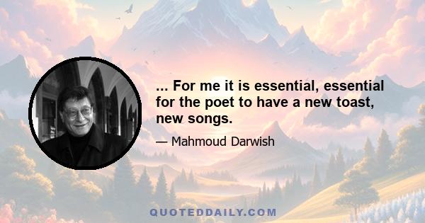 ... For me it is essential, essential for the poet to have a new toast, new songs.