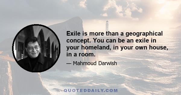 Exile is more than a geographical concept. You can be an exile in your homeland, in your own house, in a room.