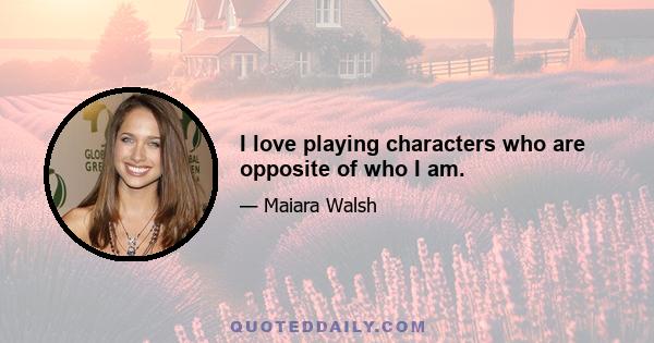 I love playing characters who are opposite of who I am.