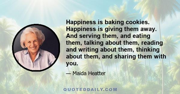 Happiness is baking cookies. Happiness is giving them away. And serving them, and eating them, talking about them, reading and writing about them, thinking about them, and sharing them with you.