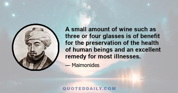 A small amount of wine such as three or four glasses is of benefit for the preservation of the health of human beings and an excellent remedy for most illnesses.