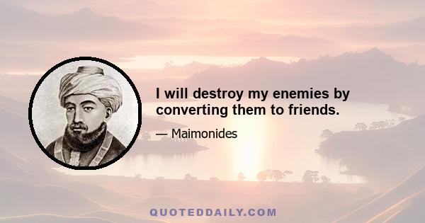 I will destroy my enemies by converting them to friends.