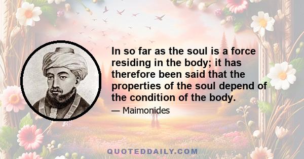 In so far as the soul is a force residing in the body; it has therefore been said that the properties of the soul depend of the condition of the body.